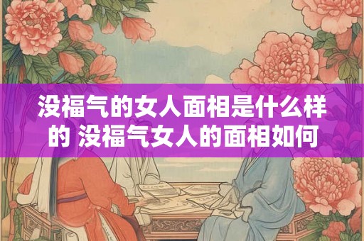 没福气的女人面相是什么样的 没福气女人的面相如何