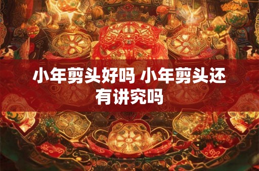 小年剪头好吗 小年剪头还有讲究吗 小年剪头好吗 小年剪头还有讲究吗