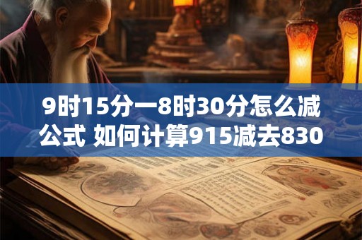 9时15分一8时30分怎么减公式 如何计算915减去830