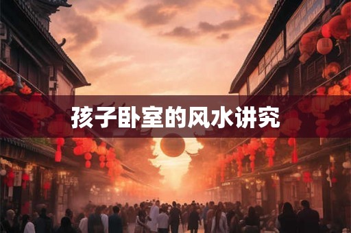孩子卧室的风水讲究 孩子卧室的风水讲究