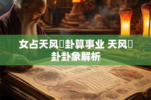 女占天风姤卦算事业 天风姤卦卦象解析 女占天风姤卦算事业 天风姤卦卦象解析