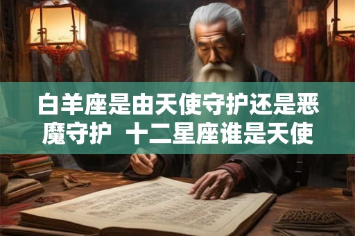 白羊座是由天使守护还是恶魔守护  十二星座谁是天使