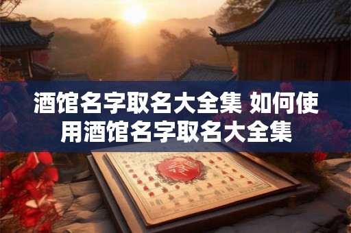 酒馆名字取名大全集 如何使用酒馆名字取名大全集 酒馆名字取名大全集 如何使用酒馆名字取名大全集