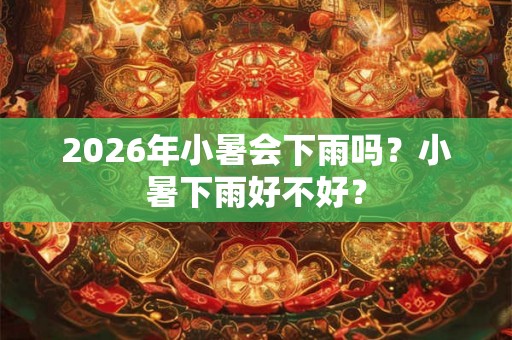 2026年小暑会下雨吗？小暑下雨好不好？