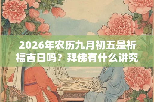 2026年农历九月初五是祈福吉日吗？拜佛有什么讲究？