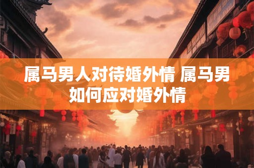 属马男人对待婚外情 属马男如何应对婚外情