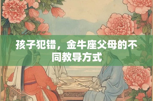 孩子犯错,金牛座父母的不同教导方式 孩子犯错,金牛座父母的不同教导方式
