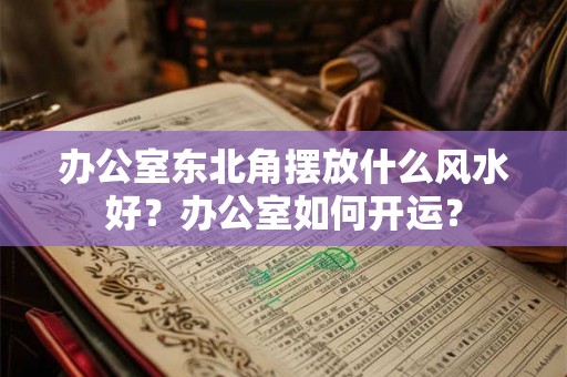 办公室东北角摆放什么风水好？办公室如何开运？