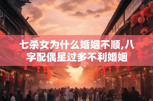七杀女为什么婚姻不顺,八字配偶星过多不利婚姻 七杀女为什么婚姻不顺,八字配偶星过多不利婚姻