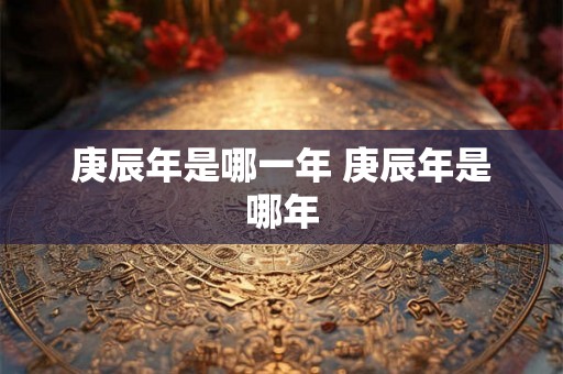 庚辰年是哪一年 庚辰年是哪年
