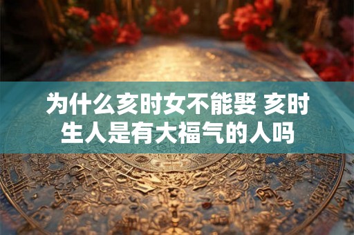 为什么亥时女不能娶 亥时生人是有大福气的人吗