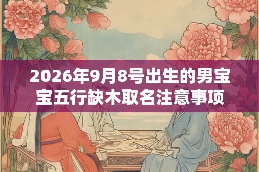 2026年9月8号出生的男宝宝五行缺木取名注意事项