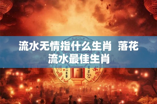 流水无情指什么生肖  落花流水最佳生肖