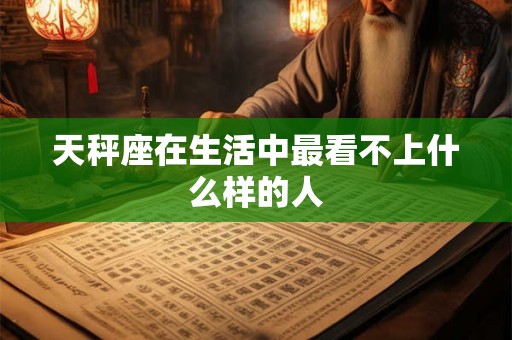 天秤座在生活中最看不上什么样的人