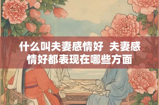 什么叫夫妻感情好  夫妻感情好都表现在哪些方面