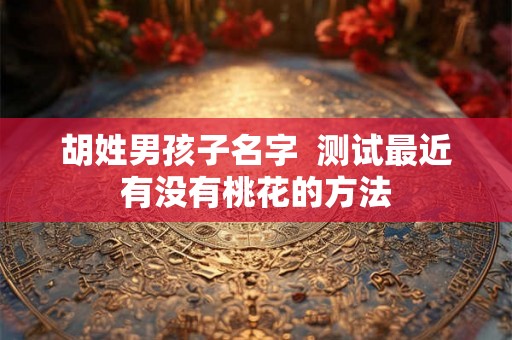 胡姓男孩子名字 测试最近有没有桃花的方法 胡姓男孩子名字 测试最近有没有桃花的方法
