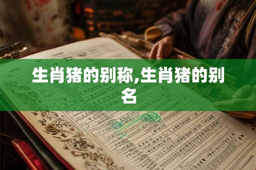 生肖猪的别称,生肖猪的别名 生肖猪的别称,生肖猪的别名