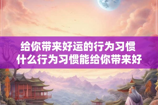 给你带来好运的行为习惯 什么行为习惯能给你带来好运 给你带来好运的行为习惯 什么行为习惯能给你带来好运
