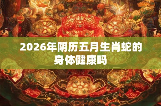 2026年阴历五月生肖蛇的身体健康吗