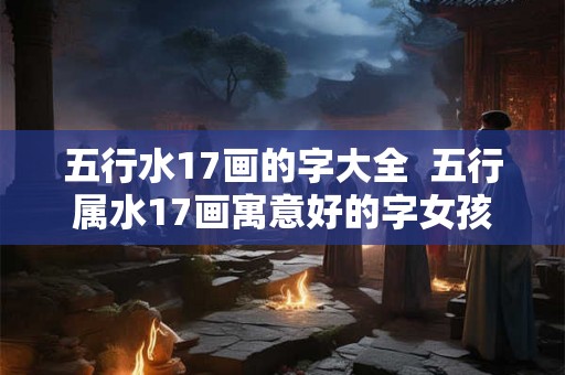 五行水17画的字大全  五行属水17画寓意好的字女孩