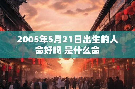 2005年5月21日出生的人命好吗 是什么命