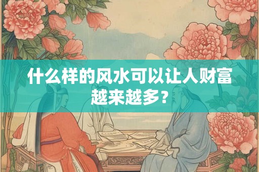 什么样的风水可以让人财富越来越多？