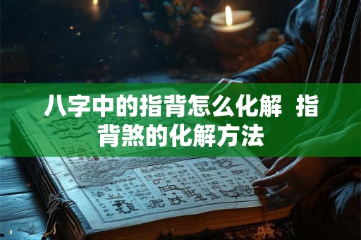 八字中的指背怎么化解 指背煞的化解方法 八字中的指背怎么化解 指背煞的化解方法