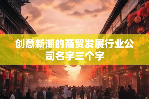 创意新潮的商贸发展行业公司名字三个字