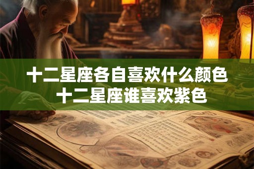 十二星座各自喜欢什么颜色  十二星座谁喜欢紫色