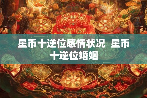 星币十逆位感情状况 星币十逆位婚姻 星币十逆位感情状况 星币十逆位婚姻