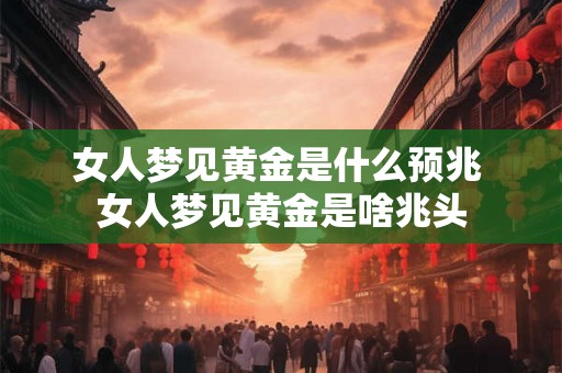 女人梦见黄金是什么预兆 女人梦见黄金是啥兆头