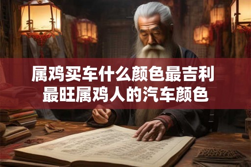 属鸡买车什么颜色最吉利 最旺属鸡人的汽车颜色