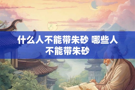 什么人不能带朱砂 哪些人不能带朱砂 什么人不能带朱砂 哪些人不能带朱砂
