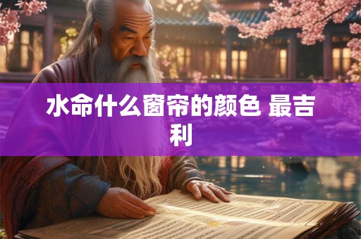 水命什么窗帘的颜色 最吉利