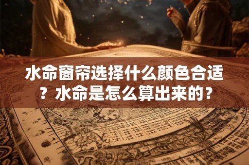 水命窗帘选择什么颜色合适？水命是怎么算出来的？