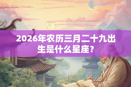 2026年农历三月二十九出生是什么星座？