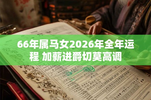 66年属马女2026年全年运程 加薪进爵切莫高调