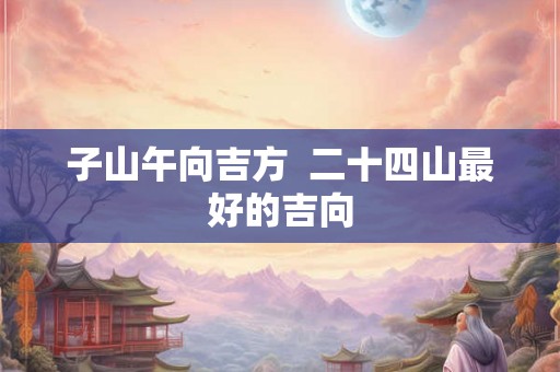 子山午向吉方  二十四山最好的吉向