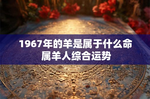 1967年的羊是属于什么命 属羊人综合运势