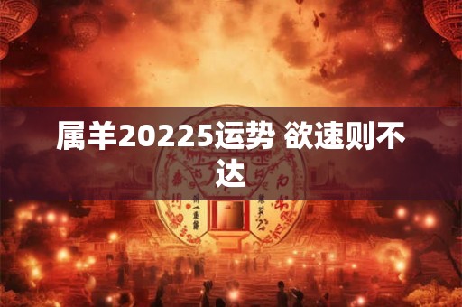 属羊20225运势 欲速则不达