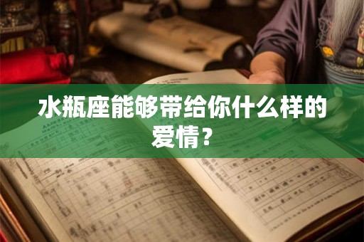 水瓶座能够带给你什么样的爱情？