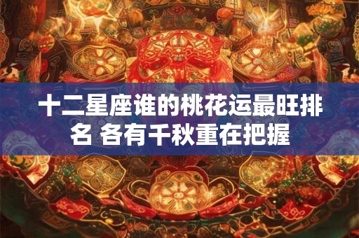 十二星座谁的桃花运最旺排名 各有千秋重在把握