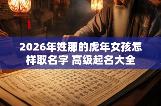 2026年姓那的虎年女孩怎样取名字 高级起名大全