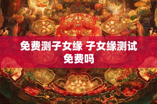 免费测子女缘 子女缘测试免费吗