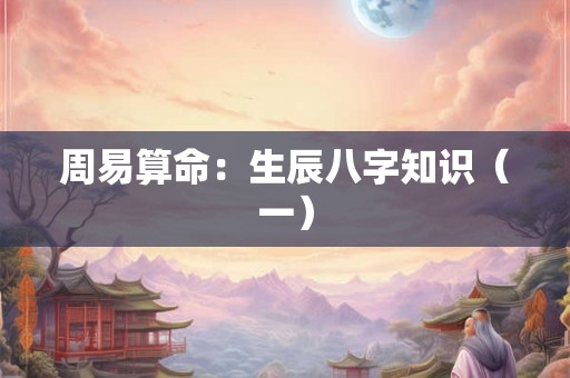 周易算命：生辰八字知识（一）