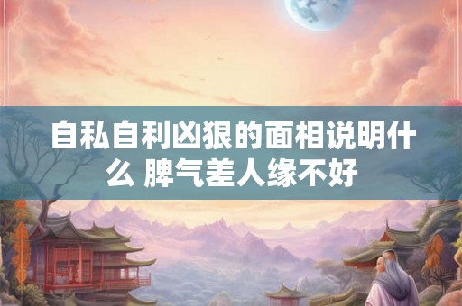 自私自利凶狠的面相说明什么 脾气差人缘不好
