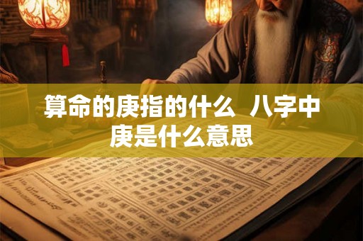 算命的庚指的什么  八字中庚是什么意思