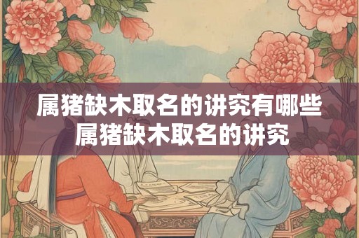 属猪缺木取名的讲究有哪些 属猪缺木取名的讲究