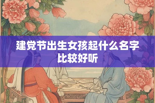 建党节出生女孩起什么名字比较好听