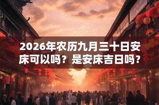 2026年农历九月三十日安床可以吗？是安床吉日吗？